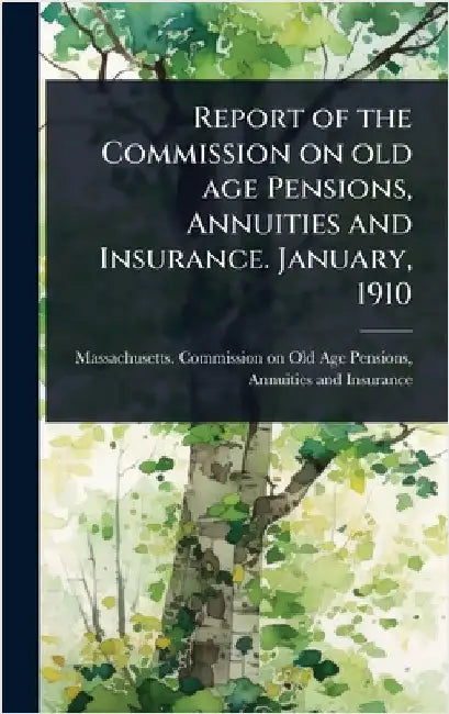 Report of the Commission on old age Pensions, Annuities and Insurance. January, 1910 by Massachusetts Commission on Old Age