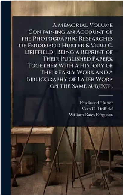 A Memorial Volume Containing an Account of the Photographic Researches of Ferdinand Hurter & Vero C. Driffield; Being a Reprint of Their Published Pap by Ferdinand Hurter
