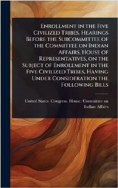 Enrollment in the Five Civilized Tribes. Hearings Before the Subcommittee of the Committee on Indian Affairs, House of Representatives, on the Subject by United States Congress House Commi