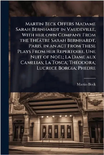 Martin Beck Offers Madame Sarah Bernhardt in Vaudeville, With her own Company From the ThÃ(c)âtre Sarah Bernhardt, Paris, in an act From These Plays F by Beck, Martin
