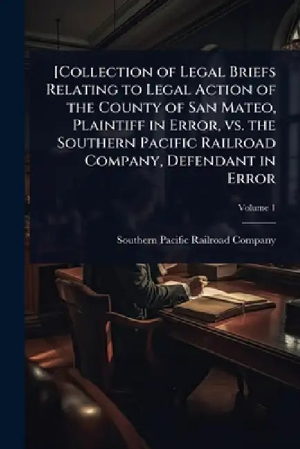 [Collection of Legal Briefs Relating to Legal Action of the County of San Mateo, Plaintiff in Error, vs. the Southern Pacific Railroad Company, Defend by Southern Pacific Railroad Company