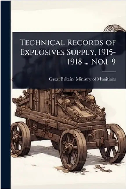Technical Records of Explosives Supply, 1915-1918 ... No.1-9 by Great Britain Ministry of Munitions