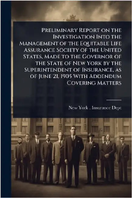 Preliminary Report on the Investigation Into the Management of the Equitable Life Assurance Society of the United States, Made to the Governor of the by New York (State) Insurance Dept