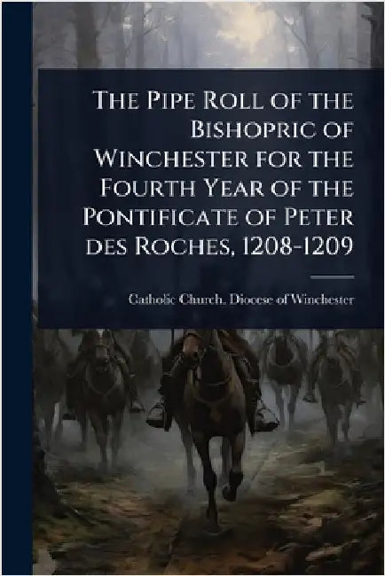 The Pipe Roll of the Bishopric of Winchester for the Fourth Year of the Pontificate of Peter des Roches, 1208-1209 by Catholic Church Diocese of Wincheste