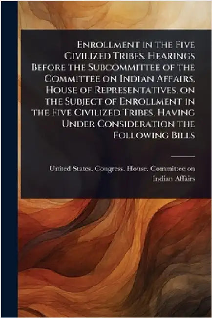 Enrollment in the Five Civilized Tribes. Hearings Before the Subcommittee of the Committee on Indian Affairs, House of Representatives, on the Subject by United States Congress House Commi