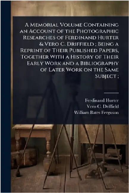 A Memorial Volume Containing an Account of the Photographic Researches of Ferdinand Hurter & Vero C. Driffield; Being a Reprint of Their Published Pap by Ferdinand Hurter