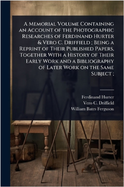 A Memorial Volume Containing an Account of the Photographic Researches of Ferdinand Hurter & Vero C. Driffield; Being a Reprint of Their Published Pap by Ferdinand Hurter, Vero C. 1848-1915 Driffield, William Bates Ferguson