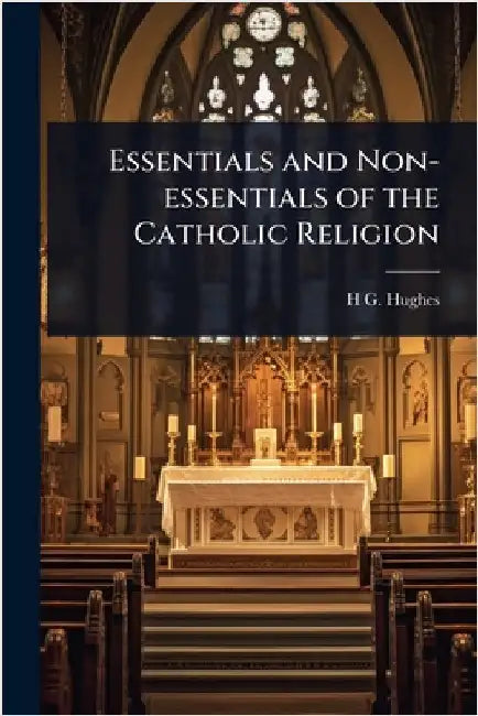 Essentials and Non-essentials of the Catholic Religion by Hughes, H. G. 1868-