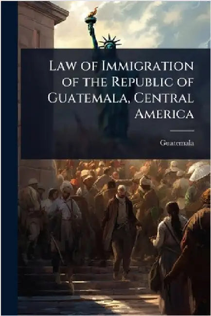 Law of Immigration of the Republic of Guatemala, Central America by Guatemala