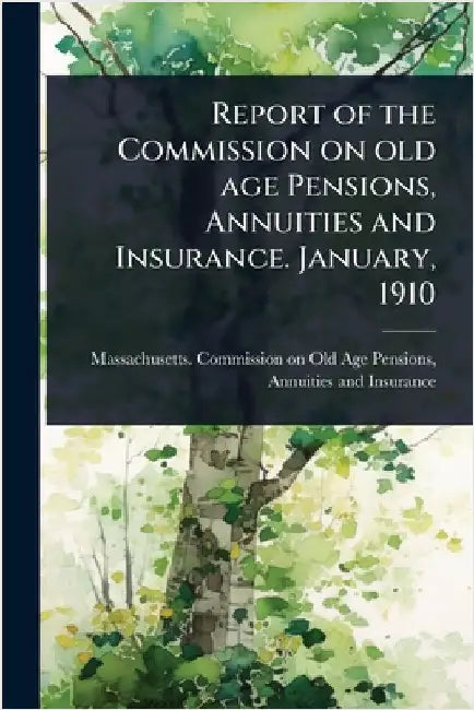 Report of the Commission on old age Pensions, Annuities and Insurance. January, 1910 by Massachusetts Commission on Old Age