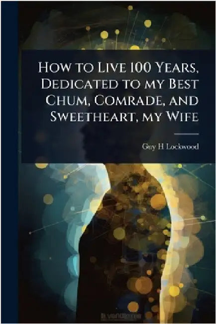 How to Live 100 Years, Dedicated to my Best Chum, Comrade, and Sweetheart, my Wife by Lockwood, Guy H.