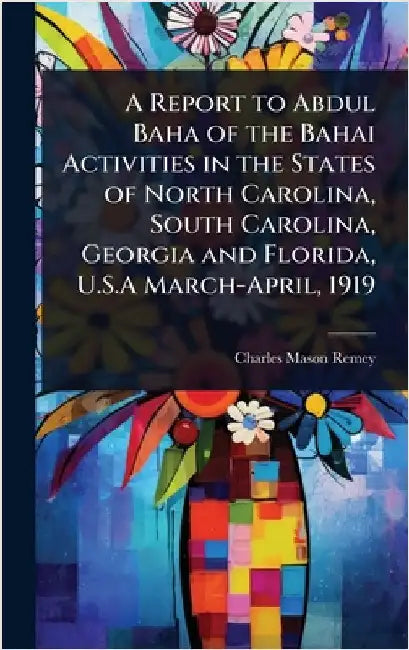 A Report to Abdul Baha of the Bahai Activities in the States of North Carolina, South Carolina, Georgia and Florida, U.S.A March-April, 1919 by Remey, Charles Mason