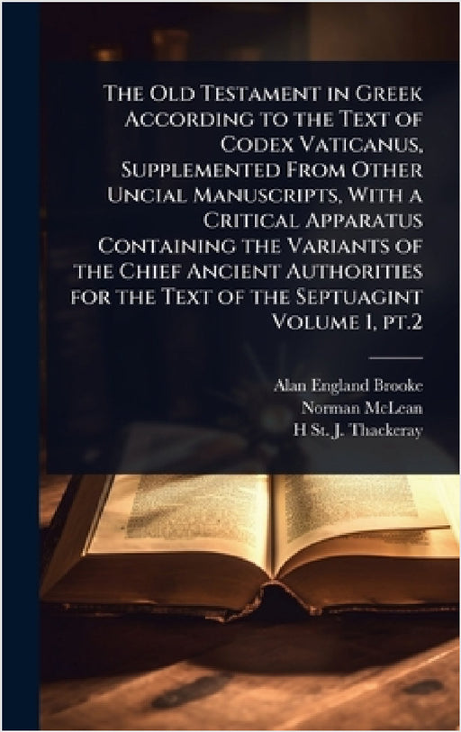 The Old Testament in Greek According to the Text of Codex Vaticanus, Supplemented From Other Uncial Manuscripts, With a Critical Apparatus Containing by Alan England Brooke, Norman McLean, H. St J. 1869?-1930 Thackeray
