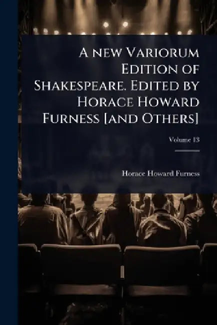A new Variorum Edition of Shakespeare. Edited by Horace Howard Furness [and Others] by Horace Howard Furness