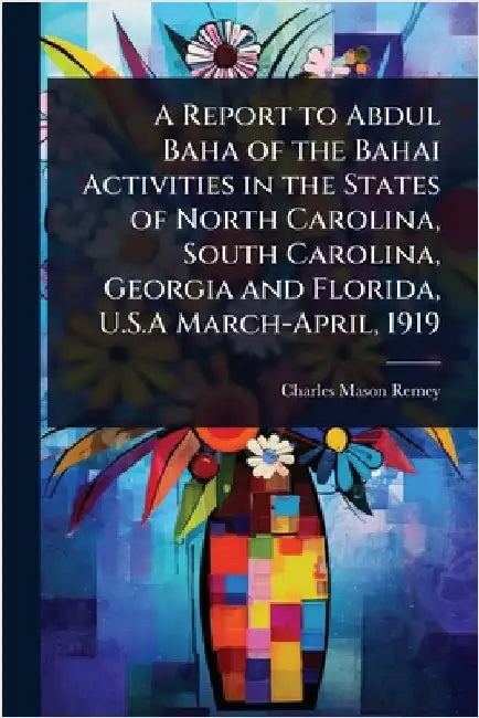 A Report to Abdul Baha of the Bahai Activities in the States of North Carolina, South Carolina, Georgia and Florida, U.S.A March-April, 1919 by Remey, Charles Mason