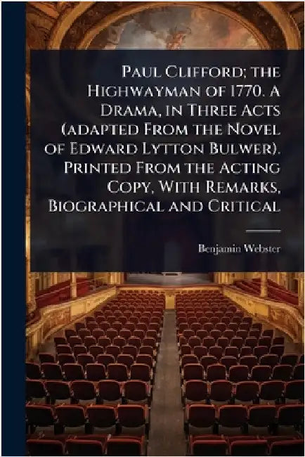 Paul Clifford; the Highwayman of 1770. A Drama, in Three Acts (adapted From the Novel of Edward Lytton Bulwer). Printed From the Acting Copy, With Rem by Webster, Benjamin
