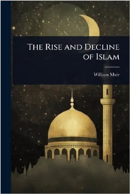 The Rise and Decline of Islam by William Muir