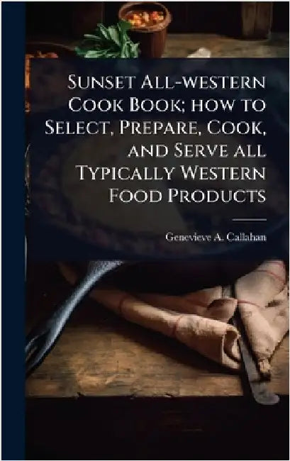 Sunset All-western Cook Book; how to Select, Prepare, Cook, and Serve all Typically Western Food Products by Genevieve a. B. 1897 Callahan