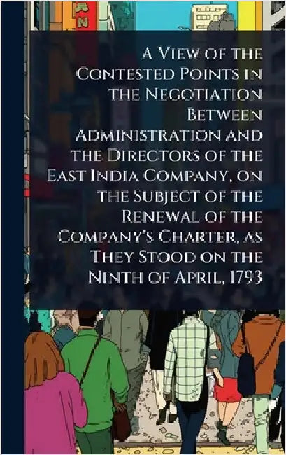 A View of the Contested Points in the Negotiation Between Administration and the Directors of the East India Company, on the Subject of the Renewal of