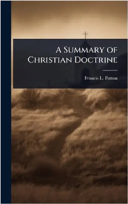 A Summary of Christian Doctrine by Francis L. 1843-1932 Patton