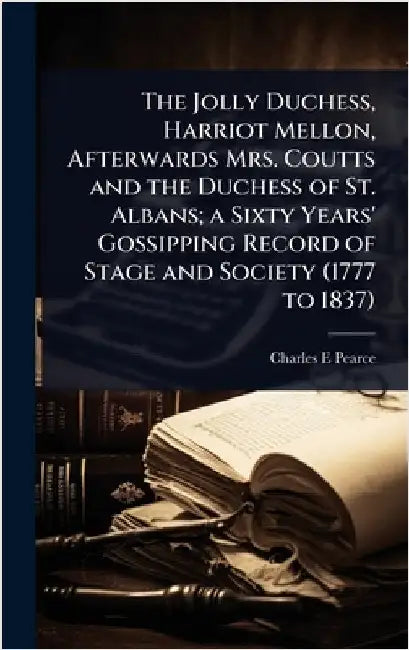 The Jolly Duchess, Harriot Mellon, Afterwards Mrs. Coutts and the Duchess of St. Albans; a Sixty Years' Gossipping Record of Stage and Society (1777 t by Pearce, Charles E.