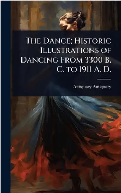 The Dance; Historic Illustrations of Dancing From 3300 B. C. to 1911 A. D. by Antiquary Antiquary