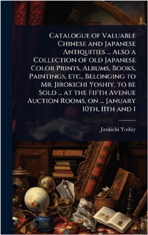 Catalogue of Valuable Chinese and Japanese Antiquities ... Also a Collection of old Japanese Color Prints, Albums, Books, Paintings, etc., Belonging t by Jirokichi Yoshiy