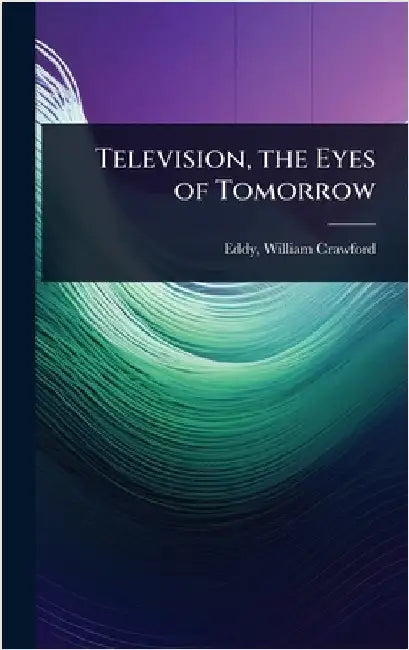 Television, the Eyes of Tomorrow by Eddy, William Crawford 1902- [From O.