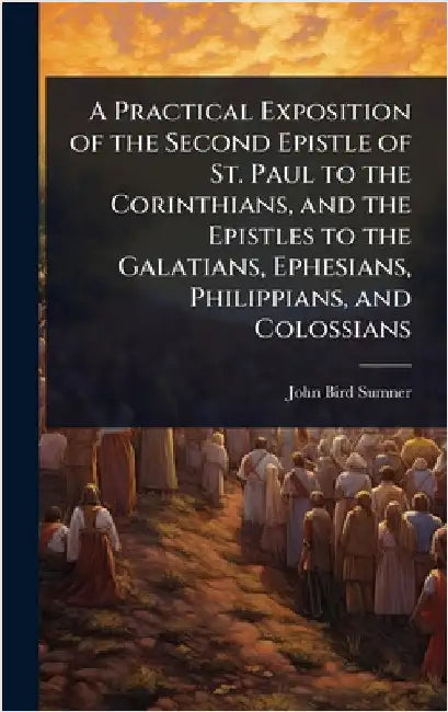 A Practical Exposition of the Second Epistle of St. Paul to the Corinthians, and the Epistles to the Galatians, Ephesians, Philippians, and Colossians by John Bird Sumner