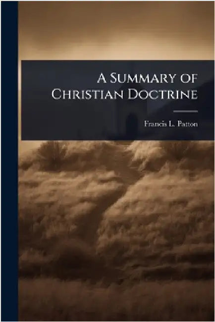 A Summary of Christian Doctrine by Patton, Francis L. 1843-1932