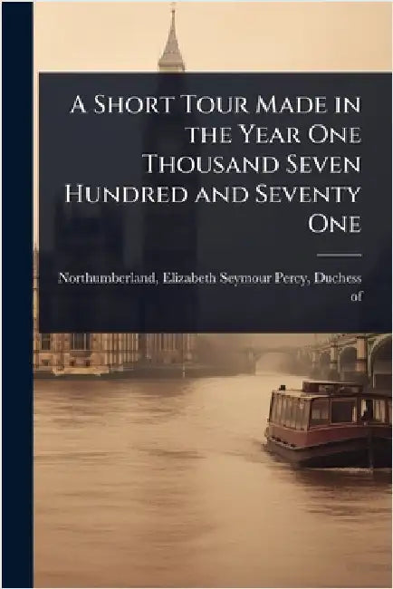 A Short Tour Made in the Year One Thousand Seven Hundred and Seventy One by Elizabeth Seymour Per Northumberland