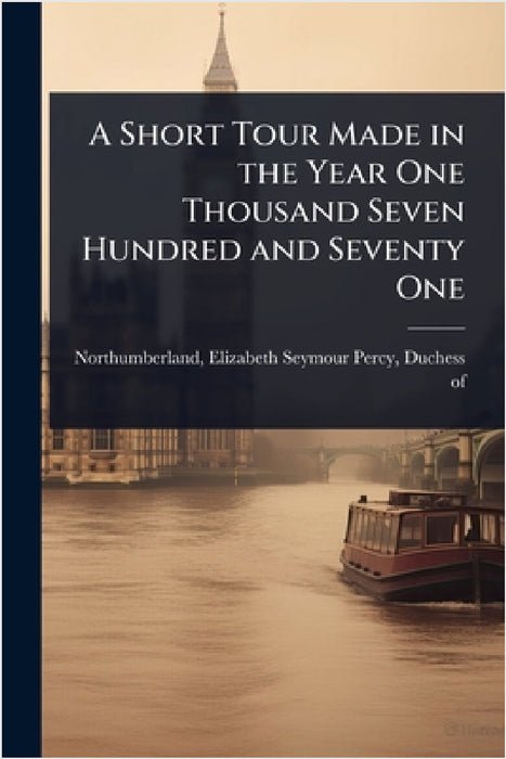 A Short Tour Made in the Year One Thousand Seven Hundred and Seventy One by Elizabeth Seymour Per Northumberland