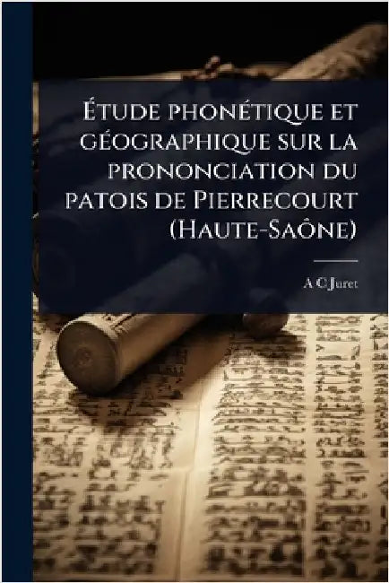 Ãtude phonÃ(c)tique et gÃ(c)ographique sur la prononciation du patois de Pierrecourt (Haute-SaÃ´ne) by Juret, A-C