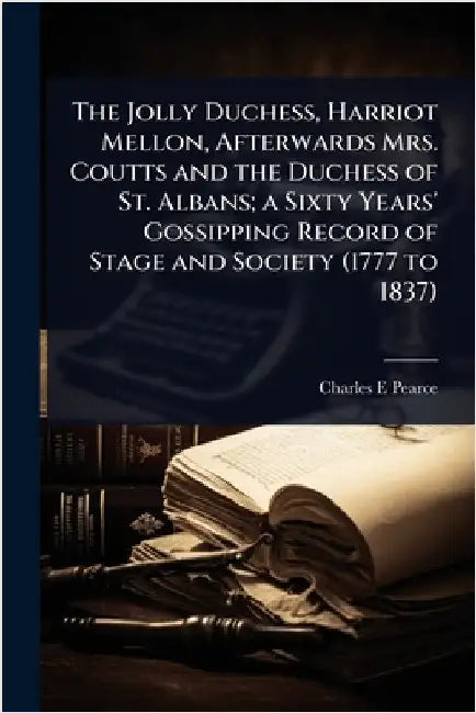 The Jolly Duchess, Harriot Mellon, Afterwards Mrs. Coutts and the Duchess of St. Albans; a Sixty Years' Gossipping Record of Stage and Society (1777 t by Charles E. Pearce