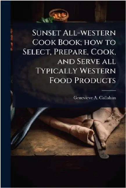 Sunset All-western Cook Book; how to Select, Prepare, Cook, and Serve all Typically Western Food Products by Genevieve a. B. 1897 Callahan