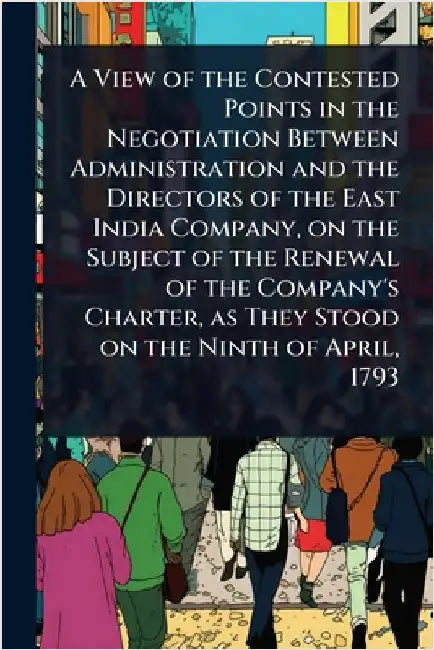 A View of the Contested Points in the Negotiation Between Administration and the Directors of the East India Company, on the Subject of the Renewal of