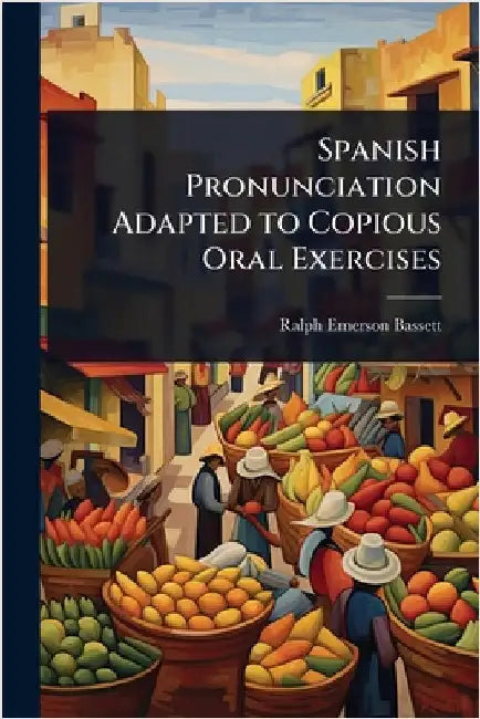 Spanish Pronunciation Adapted to Copious Oral Exercises by Ralph Emerson Bassett