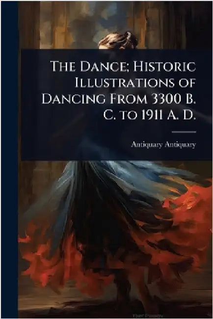 The Dance; Historic Illustrations of Dancing From 3300 B. C. to 1911 A. D. by Antiquary, Antiquary