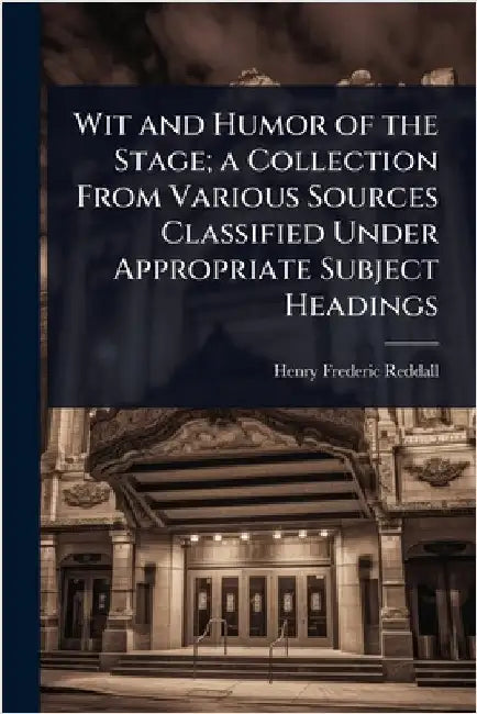 Wit and Humor of the Stage; a Collection From Various Sources Classified Under Appropriate Subject Headings by Henry Frederic Reddall