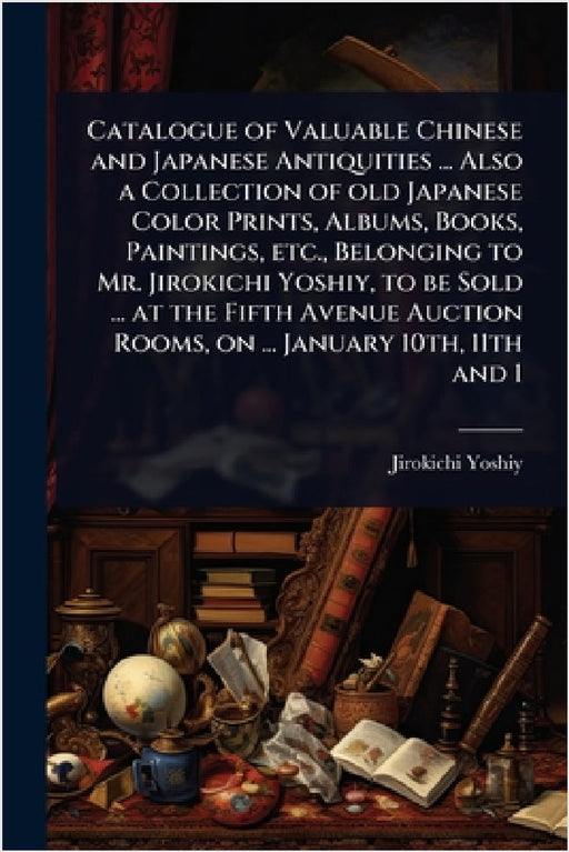 Catalogue of Valuable Chinese and Japanese Antiquities ... Also a Collection of old Japanese Color Prints, Albums, Books, Paintings, etc., Belonging t by Jirokichi Yoshiy