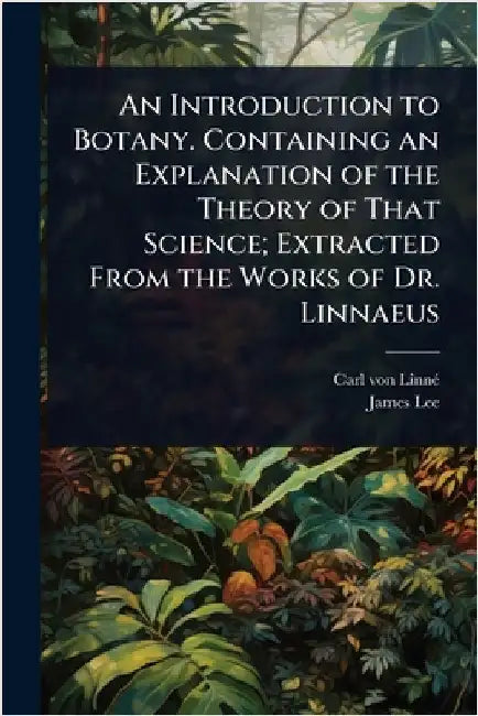 An Introduction to Botany. Containing an Explanation of the Theory of That Science; Extracted From the Works of Dr. Linnaeus by Carl Von Linnã(c)