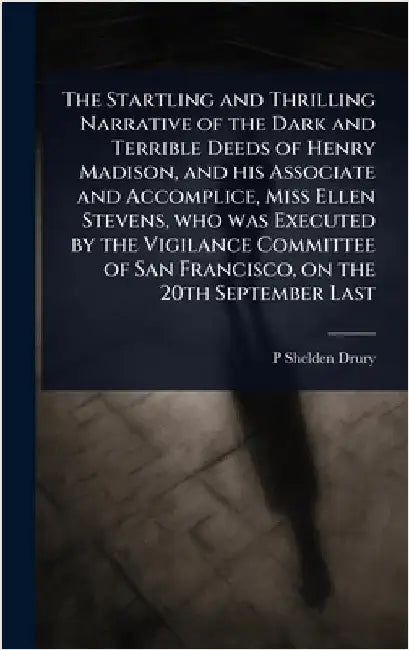 The Startling and Thrilling Narrative of the Dark and Terrible Deeds of Henry Madison, and his Associate and Accomplice, Miss Ellen Stevens, who was E by P. Shelden Drury