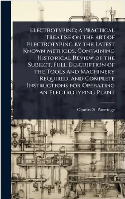 Electrotyping; a Practical Treatise on the art of Electrotyping by the Latest Known Methods, Containing Historical Review of the Subject, Full Descrip by Partridge, Charles S.