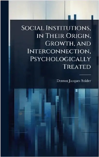 Social Institutions, in Their Origin, Growth, and Interconnection, Psychologically Treated by Snider, Denton Jacques