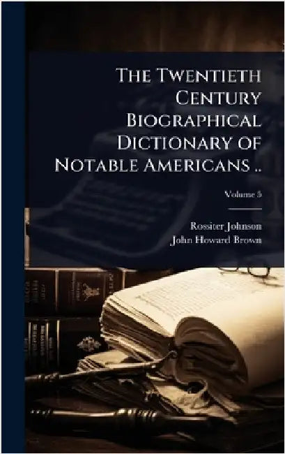 The Twentieth Century Biographical Dictionary of Notable Americans .. by Rossiter Johnson