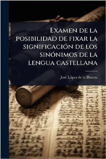 Examen de la posibilidad de fixar la significaciÃ3n de los sinÃ3nimos de la lengua castellana by Josã(c) Lã3pez de la Huerta