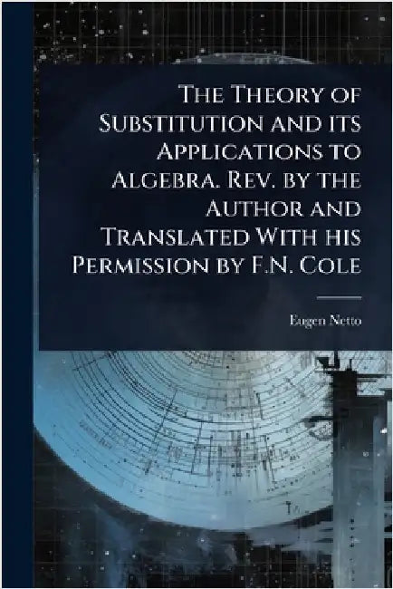 The Theory of Substitution and its Applications to Algebra. Rev. by the Author and Translated With his Permission by F.N. Cole by Eugen Netto
