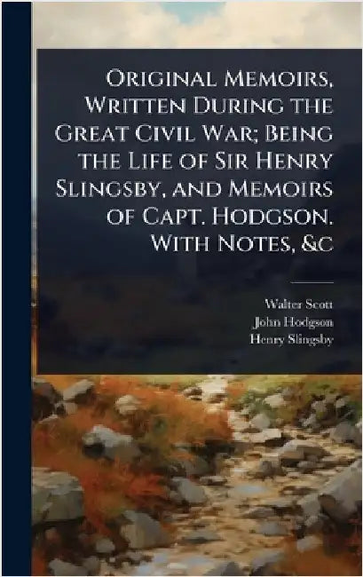 Original Memoirs, Written During the Great Civil War; Being the Life of Sir Henry Slingsby, and Memoirs of Capt. Hodgson. With Notes, &c by Walter Scott