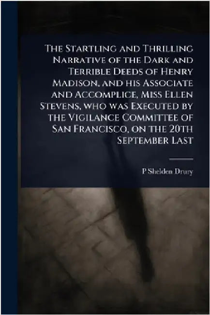 The Startling and Thrilling Narrative of the Dark and Terrible Deeds of Henry Madison, and his Associate and Accomplice, Miss Ellen Stevens, who was E by Drury, P. Shelden
