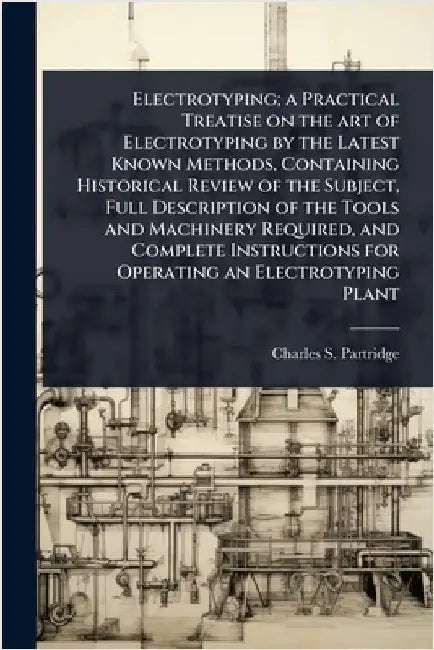 Electrotyping; a Practical Treatise on the art of Electrotyping by the Latest Known Methods, Containing Historical Review of the Subject, Full Descrip by Partridge, Charles S.